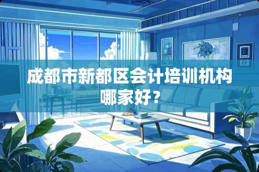 成都市新都区会计培训机构哪家好？