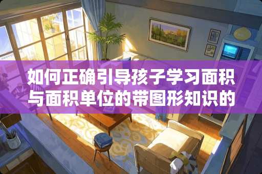 如何正确引导孩子学习面积与面积单位的带图形知识的问题？