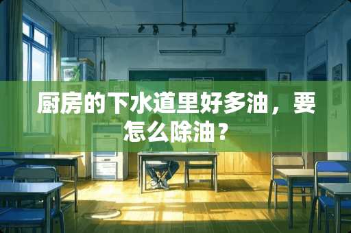厨房的下水道里好多油，要怎么除油？