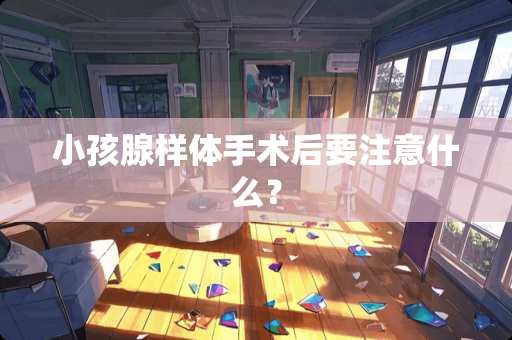 小孩腺样体手术后要注意什么？