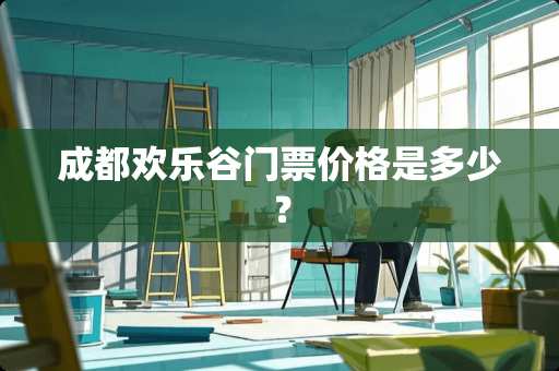 成都欢乐谷门票价格是多少？