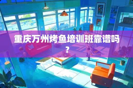 重庆万州烤鱼培训班靠谱吗？