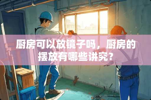 厨房可以放镜子吗，厨房的摆放有哪些讲究？