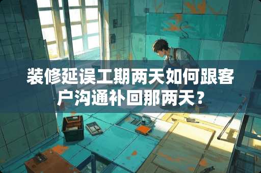 装修延误工期两天如何跟客户沟通补回那两天？