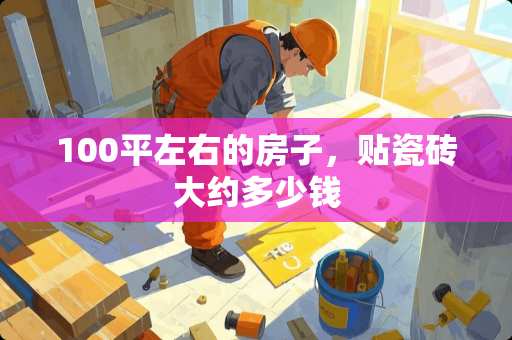 100平左右的房子，贴瓷砖大约多少钱