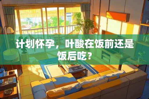 计划怀孕，叶酸在饭前还是饭后吃？