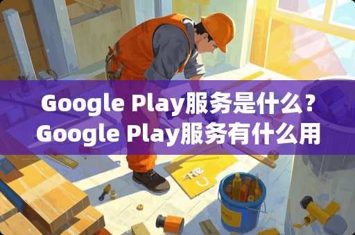 Google Play服务是什么？Google Play服务有什么用