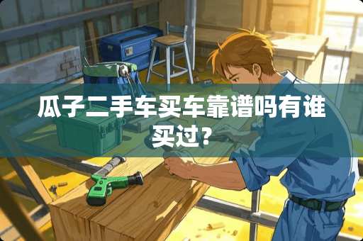 瓜子二手车买车靠谱吗有谁买过？