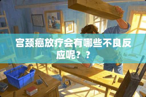 宫颈癌放疗会有哪些**反应呢？？