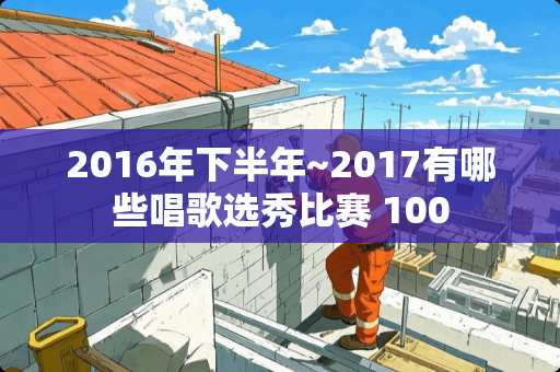 2016年下半年~2017有哪些唱歌选秀比赛 100