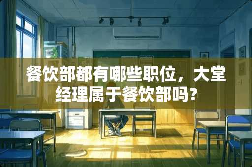 餐饮部都有哪些职位，大堂经理属于餐饮部吗？
