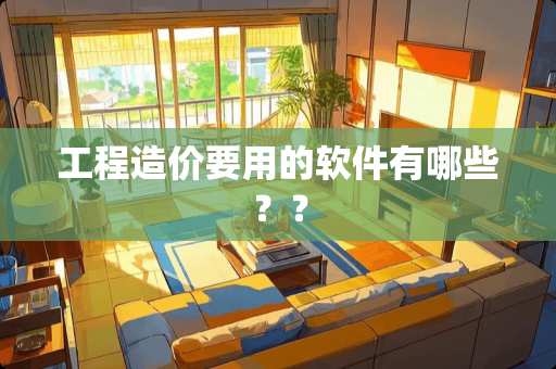 工程造价要用的软件有哪些？？