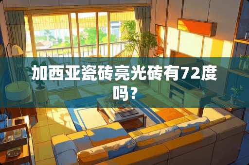 加西亚瓷砖亮光砖有72度吗？