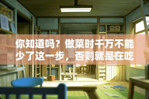 你知道吗？做菜时千万不能少了这一步，否则就是在吃毒素