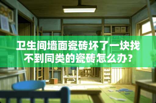 卫生间墙面瓷砖坏了一块找不到同类的瓷砖怎么办？