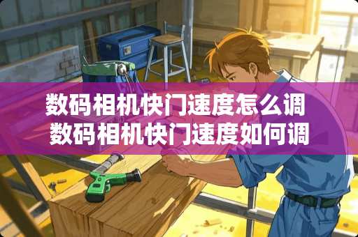 数码相机快门速度怎么调 数码相机快门速度如何调