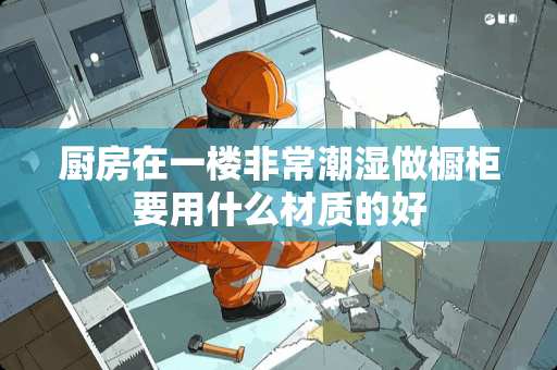 厨房在一楼非常潮湿做橱柜要用什么材质的好