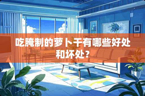 吃腌制的萝卜干有哪些好处和坏处？