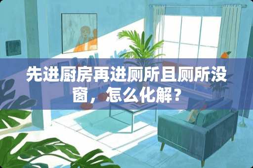 先进厨房再进厕所且厕所没窗，怎么化解？