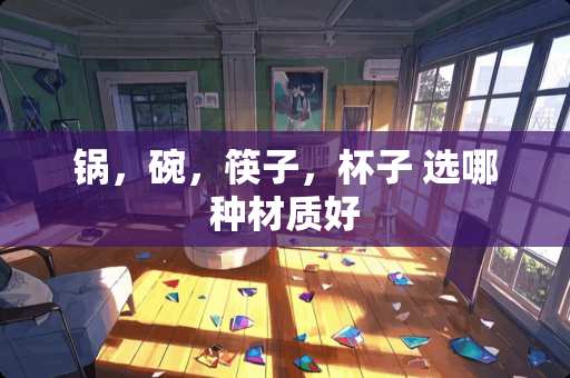 锅，碗，筷子，杯子 选哪种材质好