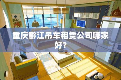 重庆黔江吊车租赁公司哪家好？