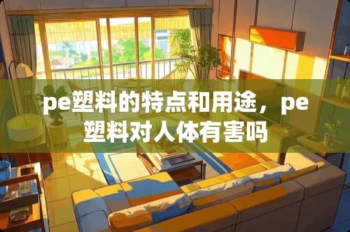 pe塑料的特点和用途，pe塑料对人体有害吗