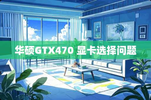 华硕GTX470 显卡选择问题