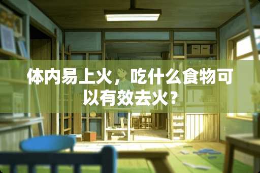 体内易上火，吃什么食物可以有效去火？