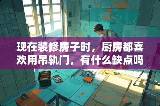 现在装修房子时，厨房都喜欢用吊轨门，有什么缺点吗？