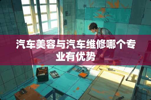 汽车美容与汽车维修哪个专业有优势