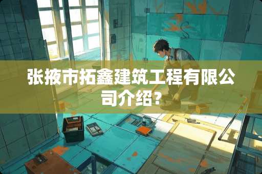 张掖市拓鑫建筑工程有限公司介绍？