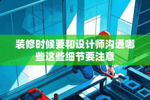 装修时候要和设计师沟通哪些这些细节要注意