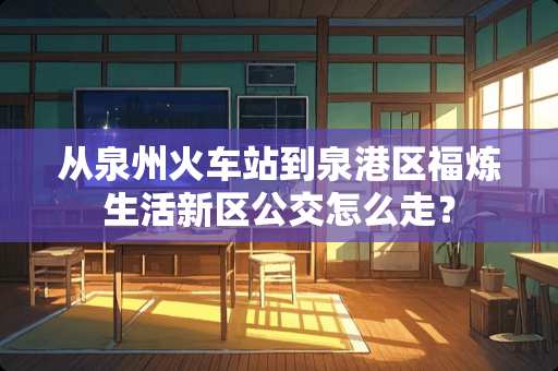 从泉州火车站到泉港区福炼生活新区公交怎么走？