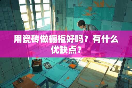 用瓷砖做橱柜好吗？有什么优缺点？