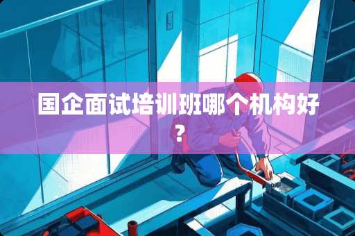 国企面试培训班哪个机构好？