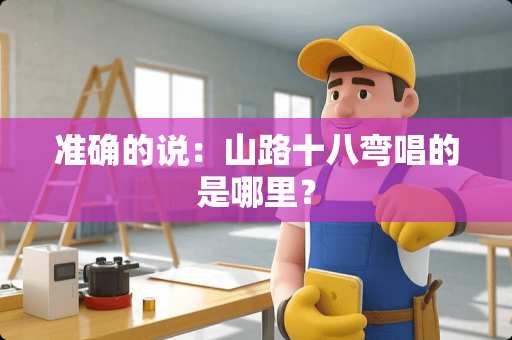 准确的说：山路十八弯唱的是哪里？