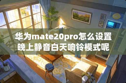 华为mate20pro怎么设置晚上静音白天响铃模式呢