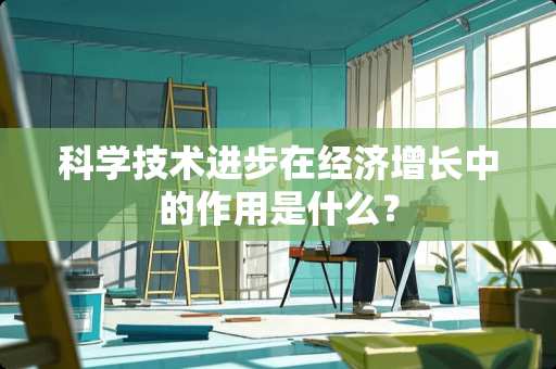 科学技术进步在经济增长中的作用是什么？