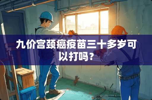 九价宫颈癌**三十多岁可以打吗？