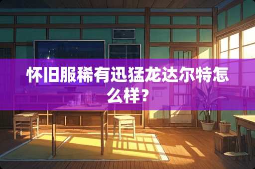 **服稀有迅猛龙达尔特怎么样？