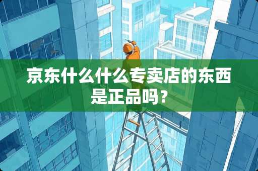 京东什么什么专卖店的东西是正品吗？