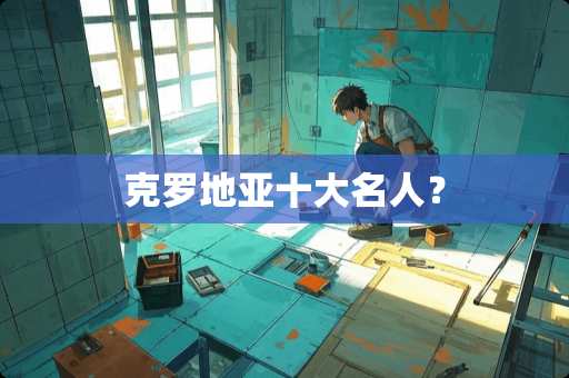 克罗地亚十大名人？