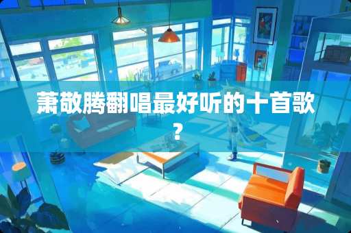 萧敬腾翻唱最好听的十首歌？
