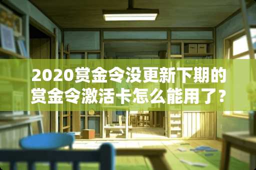 2020赏金令没更新下期的赏金令激活卡怎么能用了？