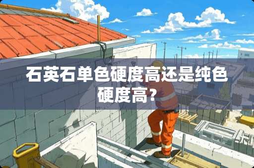石英石单色硬度高还是纯色硬度高？