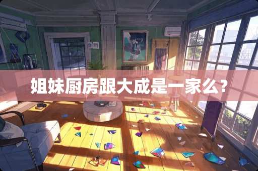 姐妹厨房跟大成是一家么？