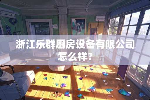 浙江乐群厨房设备有限公司怎么样？