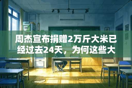 周杰宣布捐赠2万斤大米已经过去24天，为何这些大米还在库房里？