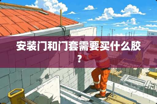 安装门和门套需要买什么胶？