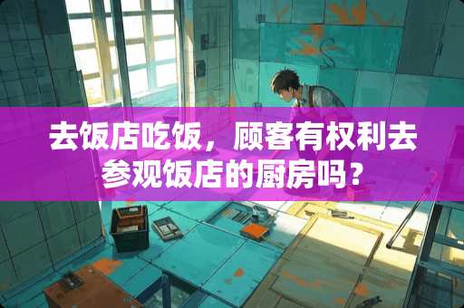 去饭店吃饭，顾客有权利去参观饭店的厨房吗？